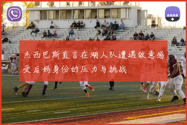 杰西巴斯直言在湖人队遭遇敌意感受后妈身份的压力与挑战