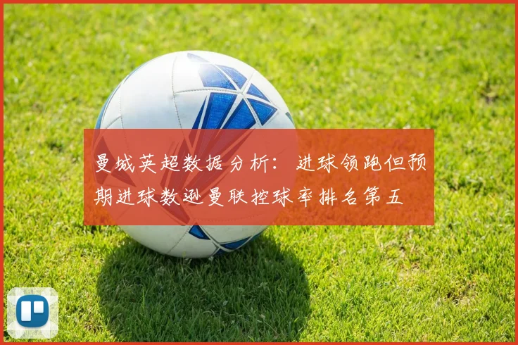 曼城英超数据分析：进球领跑但预期进球数逊曼联控球率排名第五