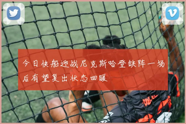 今日快船迎战尼克斯哈登缺阵一场后有望复出状态回暖
