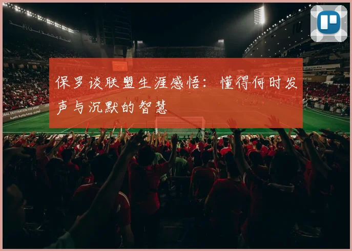 保罗谈联盟生涯感悟：懂得何时发声与沉默的智慧