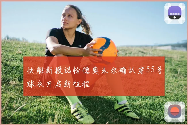 快船新援诺恰德奥米尔确认穿55号球衣开启新征程