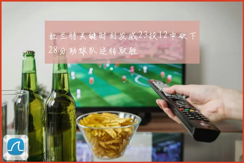 杜兰特关键时刻发威23投12中砍下28分助球队逆转取胜