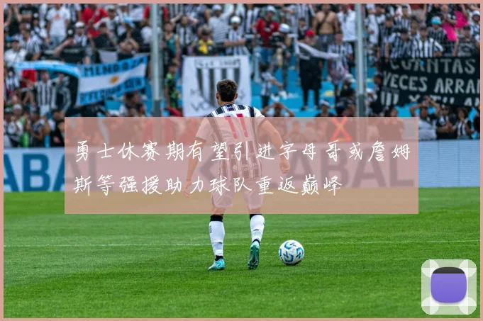 勇士休赛期有望引进字母哥或詹姆斯等强援助力球队重返巅峰