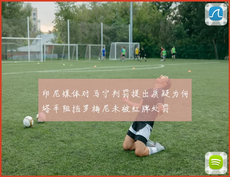 印尼媒体对马宁判罚提出质疑为何塔辛阻挡罗梅尼未被红牌处罚