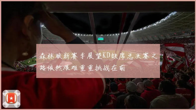 森林狼新赛季展望KD缺席总决赛之路依然艰难重重挑战在前