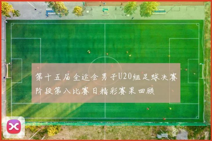 第十五届全运会男子U20组足球决赛阶段第八比赛日精彩赛果回顾