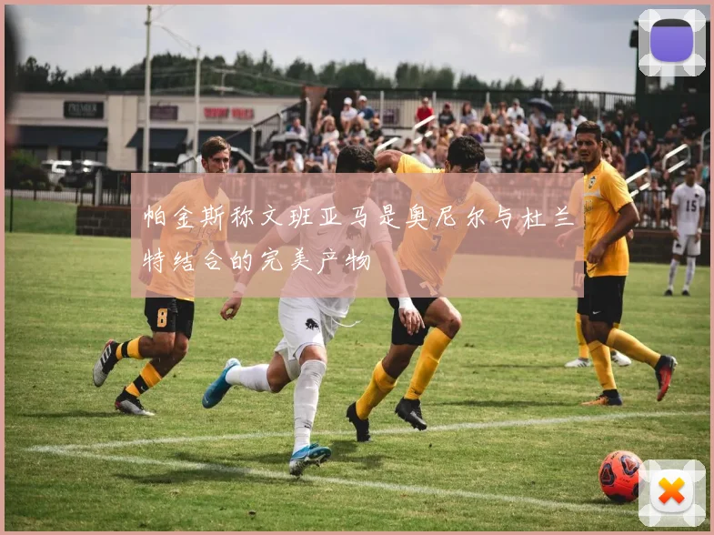 帕金斯称文班亚马是奥尼尔与杜兰特结合的完美产物