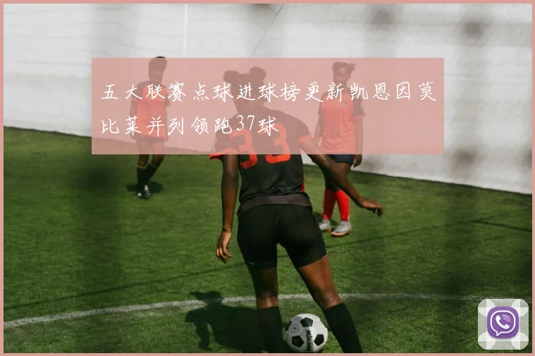 五大联赛点球进球榜更新凯恩因莫比莱并列领跑37球