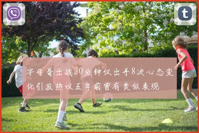 字母哥出战30分钟仅出手8次心态变化引发热议五年前曾有类似表现