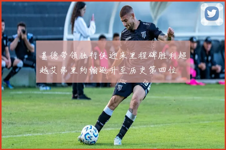 基德带领独行侠迎来里程碑胜利超越艾弗里约翰逊升至历史第四位