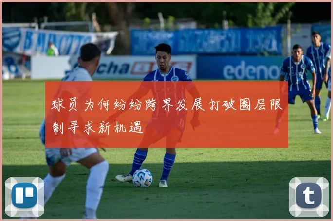 球员为何纷纷跨界发展打破圈层限制寻求新机遇