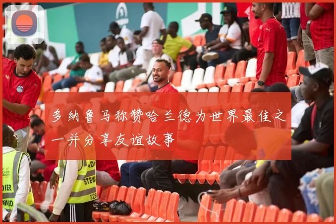 多纳鲁马称赞哈兰德为世界最佳之一并分享友谊故事