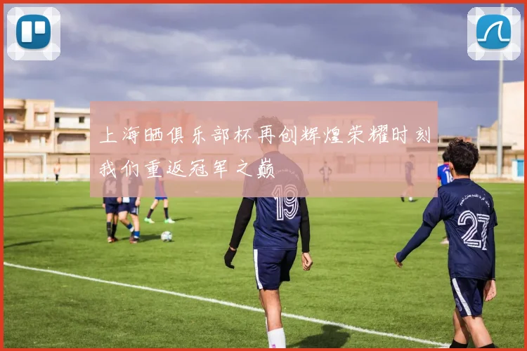 上海晒俱乐部杯再创辉煌荣耀时刻我们重返冠军之巅