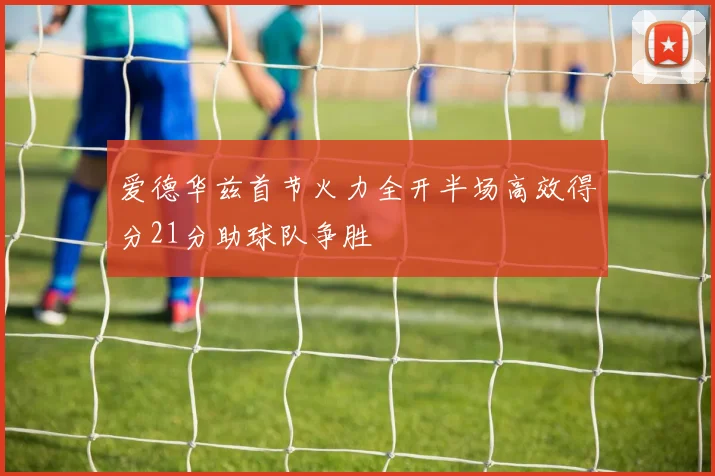 爱德华兹首节火力全开半场高效得分21分助球队争胜