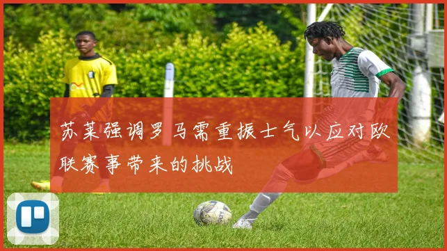 苏莱强调罗马需重振士气以应对欧联赛事带来的挑战