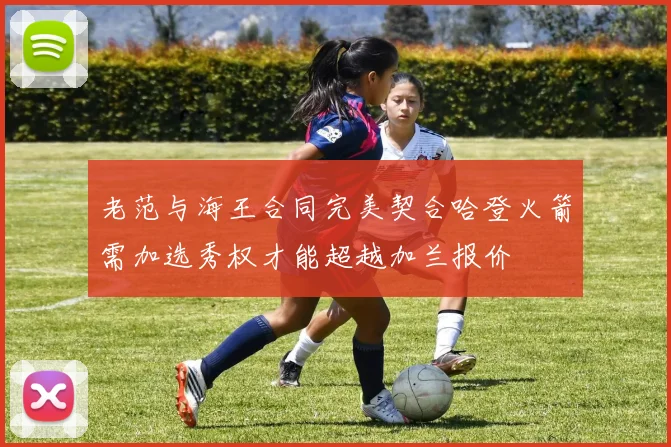 老范与海王合同完美契合哈登火箭需加选秀权才能超越加兰报价