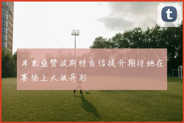 库里盛赞波斯特自信提升期待她在赛场上大放异彩