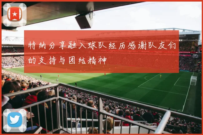 特纳分享融入球队经历感谢队友们的支持与团结精神