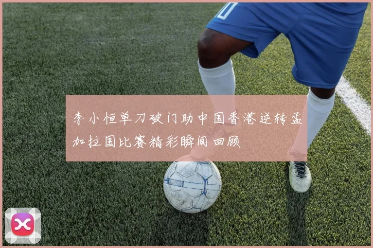 李小恒单刀破门助中国香港逆转孟加拉国比赛精彩瞬间回顾