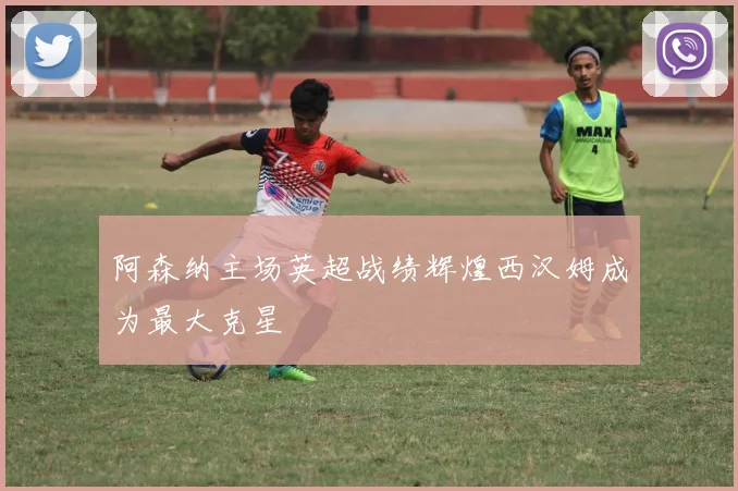 阿森纳主场英超战绩辉煌西汉姆成为最大克星
