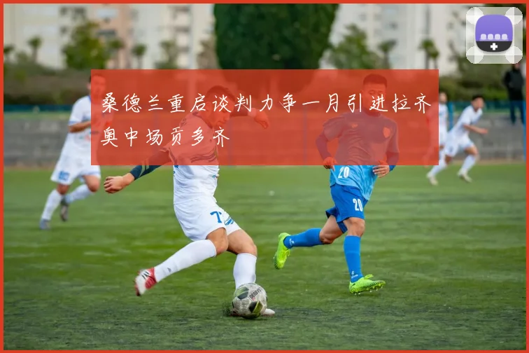 桑德兰重启谈判力争一月引进拉齐奥中场贡多齐