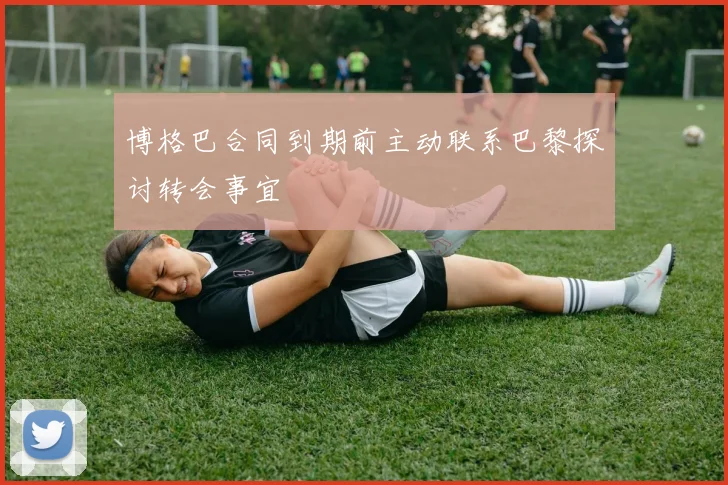 博格巴合同到期前主动联系巴黎探讨转会事宜
