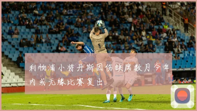 利物浦小将丹斯因伤缺席数月今年内或无缘比赛复出