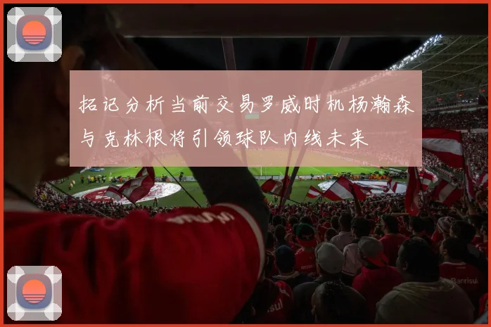 拓记分析当前交易罗威时机杨瀚森与克林根将引领球队内线未来