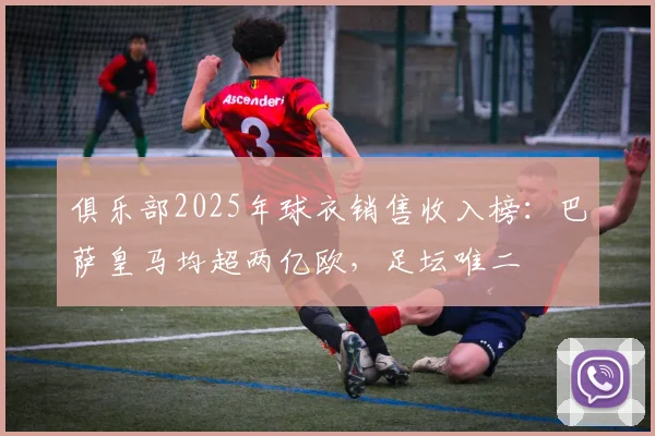 俱乐部2025年球衣销售收入榜：巴萨皇马均超两亿欧，足坛唯二