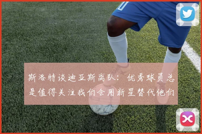 斯洛特谈迪亚斯离队：优秀球员总是值得关注我们会用新星替代他们