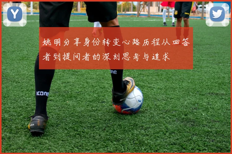 姚明分享身份转变心路历程从回答者到提问者的深刻思考与追求