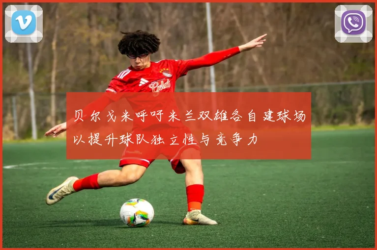 贝尔戈米呼吁米兰双雄各自建球场以提升球队独立性与竞争力