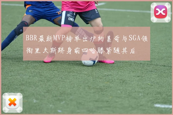 BBR最新MVP榜单出炉约基奇与SGA领衔里夫斯跻身前四哈滕紧随其后