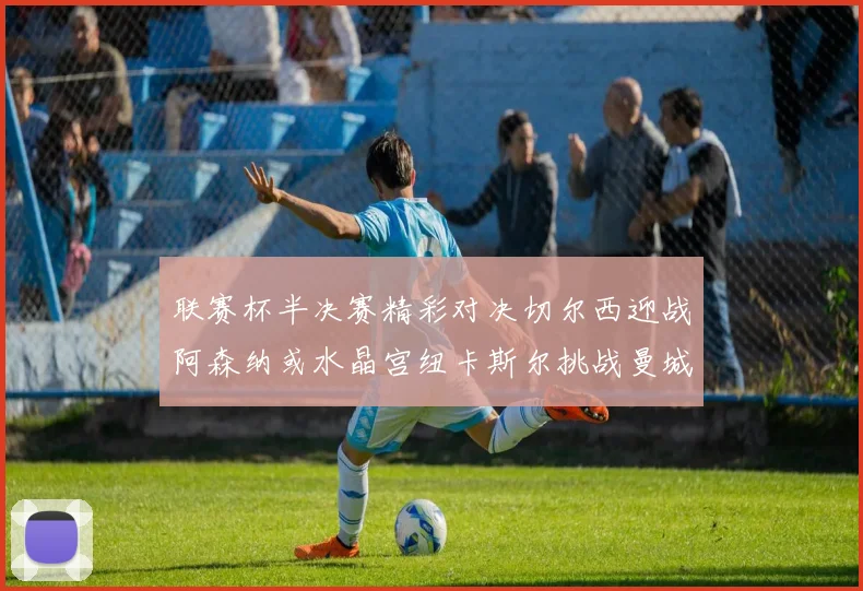 联赛杯半决赛精彩对决切尔西迎战阿森纳或水晶宫纽卡斯尔挑战曼城