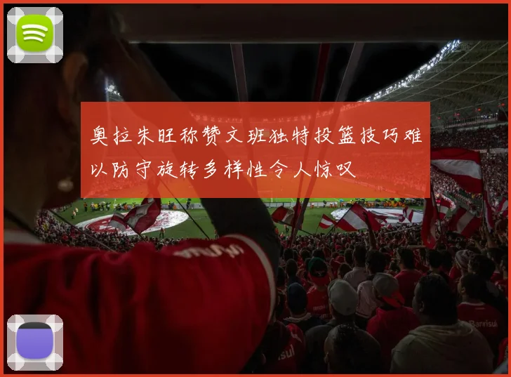 奥拉朱旺称赞文班独特投篮技巧难以防守旋转多样性令人惊叹