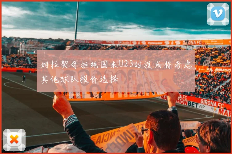 姆拉契奇拒绝国米U23过渡或将考虑其他球队报价选择