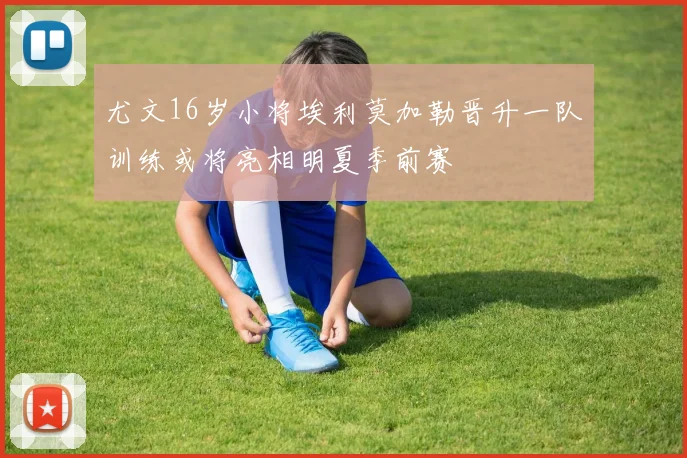 尤文16岁小将埃利莫加勒晋升一队训练或将亮相明夏季前赛