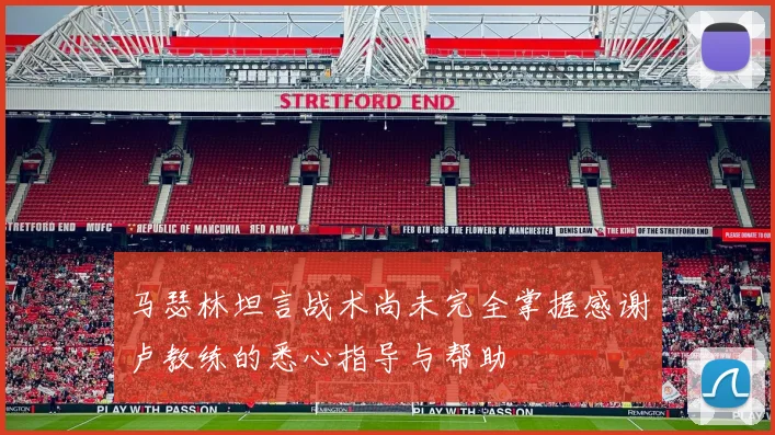 马瑟林坦言战术尚未完全掌握感谢卢教练的悉心指导与帮助
