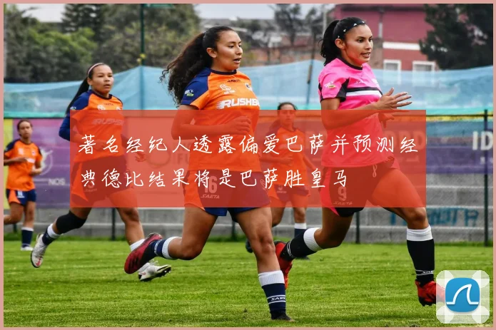 著名经纪人透露偏爱巴萨并预测经典德比结果将是巴萨胜皇马