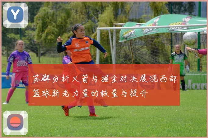 苏群分析火箭与掘金对决展现西部篮球新老力量的较量与提升