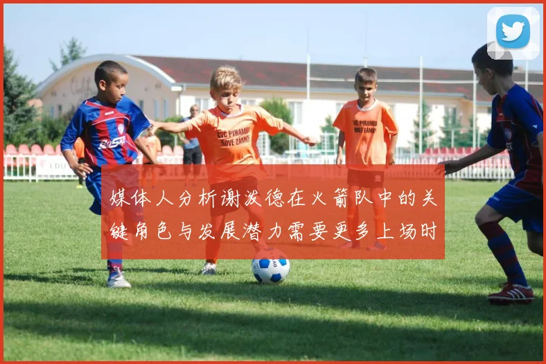 媒体人分析谢泼德在火箭队中的关键角色与发展潜力需要更多上场时间