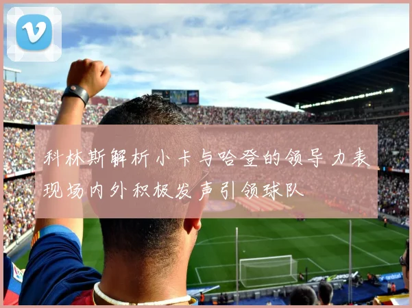 科林斯解析小卡与哈登的领导力表现场内外积极发声引领球队