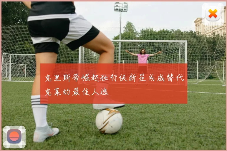 克里斯蒂崛起独行侠新星或成替代克莱的最佳人选